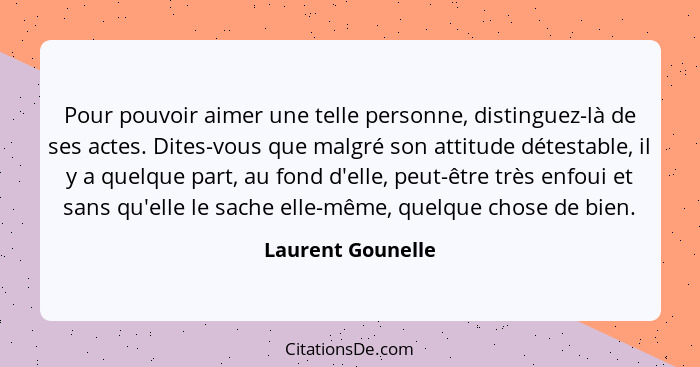 Pour pouvoir aimer une telle personne, distinguez-là de ses actes. Dites-vous que malgré son attitude détestable, il y a quelque pa... - Laurent Gounelle