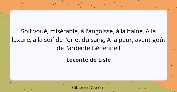 Soit voué, misérable, à l'angoisse, à la haine, A la luxure, à la soif de l'or et du sang, A la peur, avant-goût de l'ardente Géhen... - Leconte de Lisle