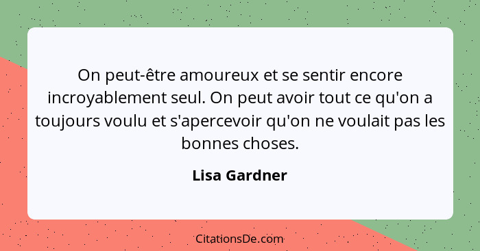 On peut-être amoureux et se sentir encore incroyablement seul. On peut avoir tout ce qu'on a toujours voulu et s'apercevoir qu'on ne vo... - Lisa Gardner