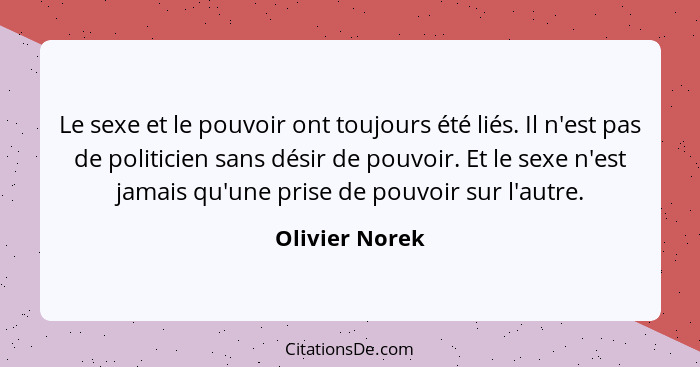 Le sexe et le pouvoir ont toujours été liés. Il n'est pas de politicien sans désir de pouvoir. Et le sexe n'est jamais qu'une prise de... - Olivier Norek