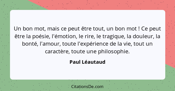 Un bon mot, mais ce peut être tout, un bon mot ! Ce peut être la poésie, l'émotion, le rire, le tragique, la douleur, la bonté, l... - Paul Léautaud