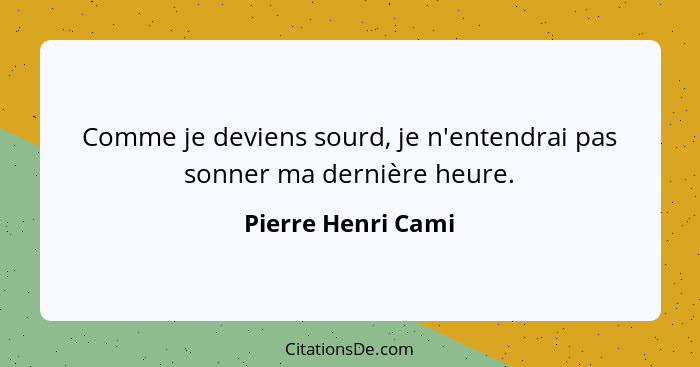 Comme je deviens sourd, je n'entendrai pas sonner ma dernière heure.... - Pierre Henri Cami