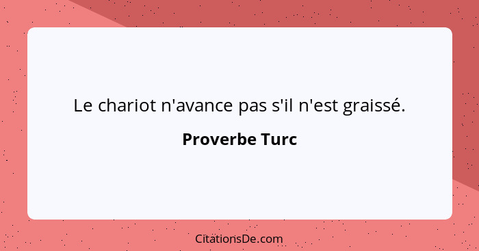 Le chariot n'avance pas s'il n'est graissé.... - Proverbe Turc