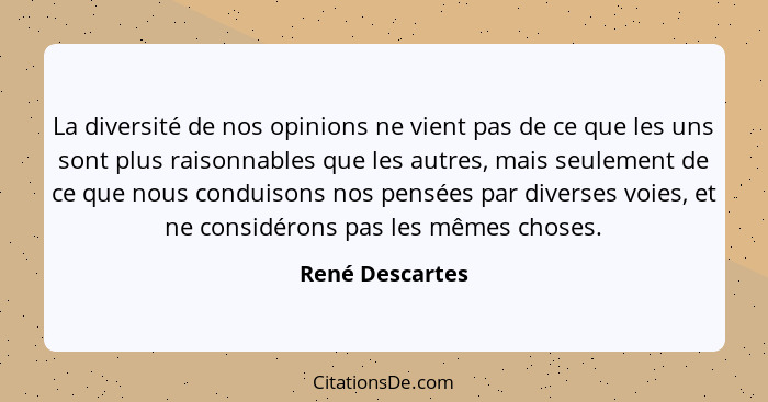 La diversité de nos opinions ne vient pas de ce que les uns sont plus raisonnables que les autres, mais seulement de ce que nous cond... - René Descartes