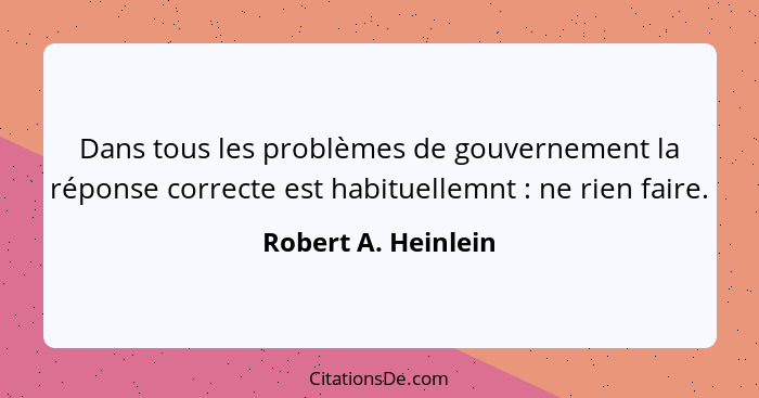 Dans tous les problèmes de gouvernement la réponse correcte est habituellemnt : ne rien faire.... - Robert A. Heinlein