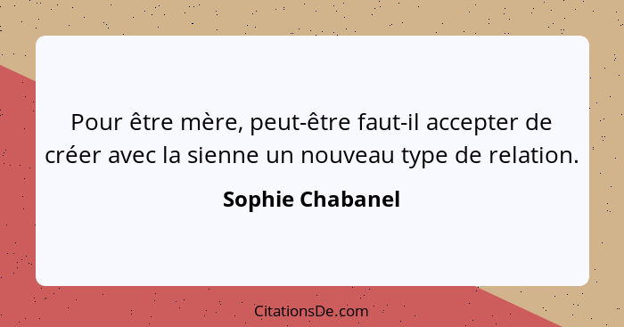 Pour être mère, peut-être faut-il accepter de créer avec la sienne un nouveau type de relation.... - Sophie Chabanel