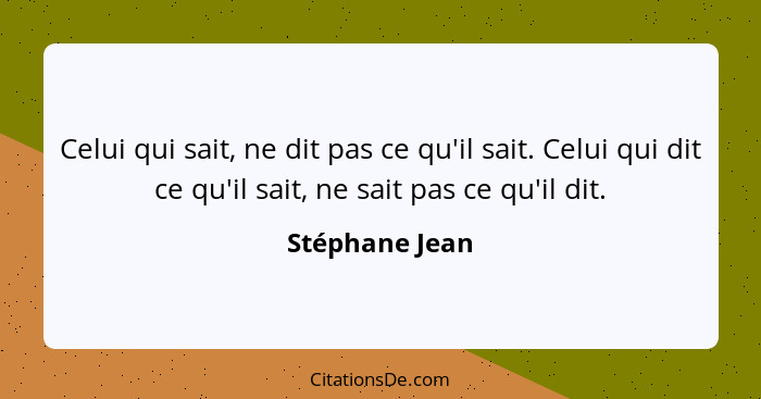 Celui qui sait, ne dit pas ce qu'il sait. Celui qui dit ce qu'il sait, ne sait pas ce qu'il dit.... - Stéphane Jean