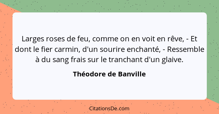 Larges roses de feu, comme on en voit en rêve, - Et dont le fier carmin, d'un sourire enchanté, - Ressemble à du sang frais sur... - Théodore de Banville