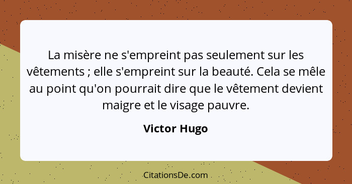 La misère ne s'empreint pas seulement sur les vêtements ; elle s'empreint sur la beauté. Cela se mêle au point qu'on pourrait dire... - Victor Hugo