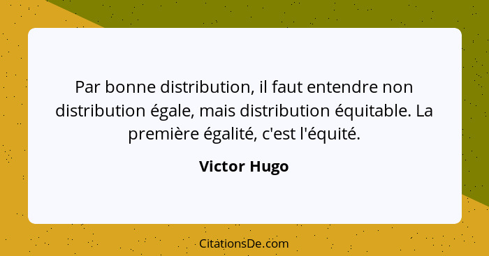 Par bonne distribution, il faut entendre non distribution égale, mais distribution équitable. La première égalité, c'est l'équité.... - Victor Hugo