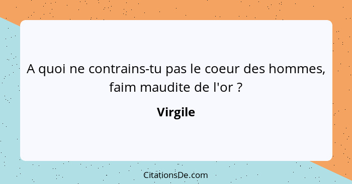 A quoi ne contrains-tu pas le coeur des hommes, faim maudite de l'or ?... - Virgile