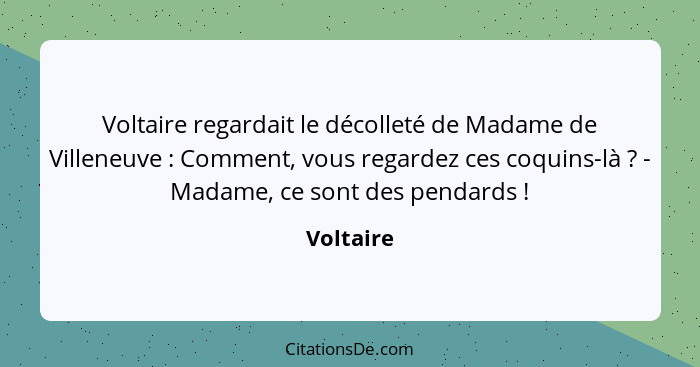 Voltaire regardait le décolleté de Madame de Villeneuve : Comment, vous regardez ces coquins-là ? - Madame, ce sont des pendards&... - Voltaire