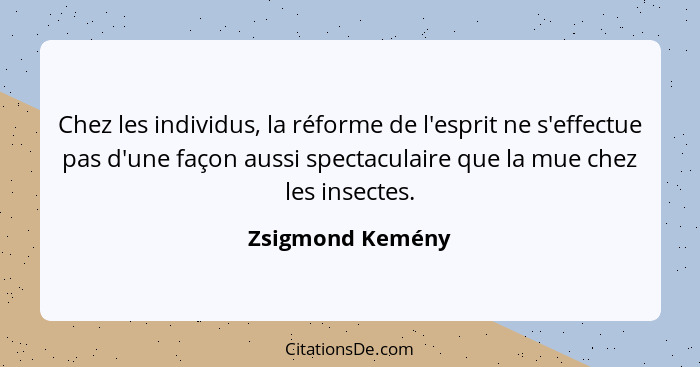Chez les individus, la réforme de l'esprit ne s'effectue pas d'une façon aussi spectaculaire que la mue chez les insectes.... - Zsigmond Kemény