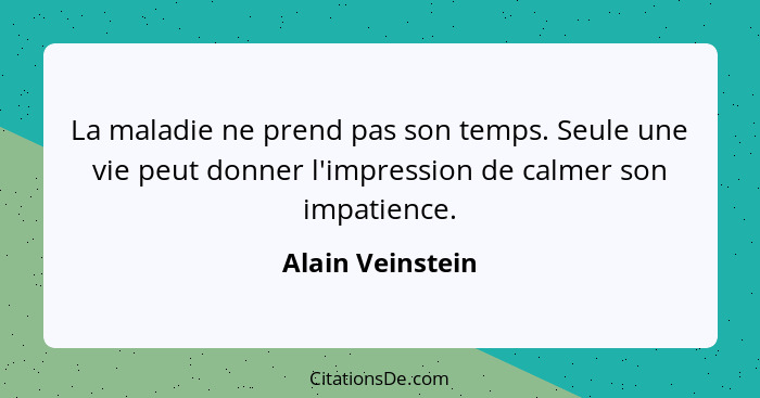 La maladie ne prend pas son temps. Seule une vie peut donner l'impression de calmer son impatience.... - Alain Veinstein