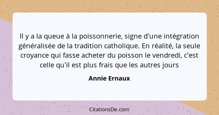 Il y a la queue à la poissonnerie, signe d'une intégration généralisée de la tradition catholique. En réalité, la seule croyance qui fa... - Annie Ernaux