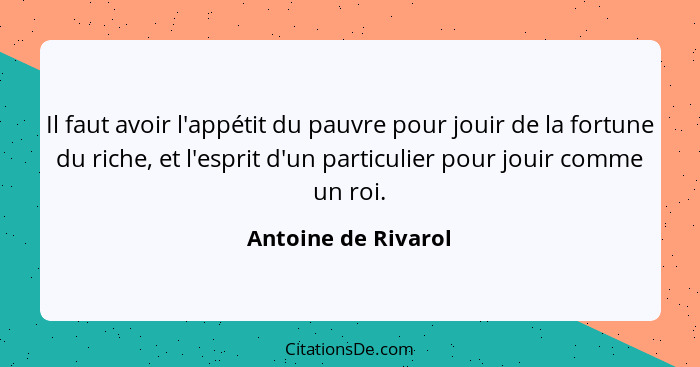 Il faut avoir l'appétit du pauvre pour jouir de la fortune du riche, et l'esprit d'un particulier pour jouir comme un roi.... - Antoine de Rivarol