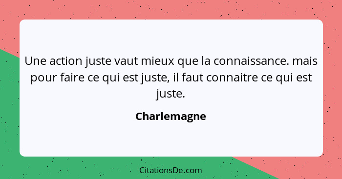 Une action juste vaut mieux que la connaissance. mais pour faire ce qui est juste, il faut connaitre ce qui est juste.... - Charlemagne