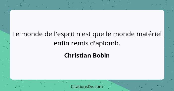 Le monde de l'esprit n'est que le monde matériel enfin remis d'aplomb.... - Christian Bobin