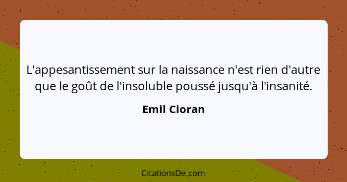 L'appesantissement sur la naissance n'est rien d'autre que le goût de l'insoluble poussé jusqu'à l'insanité.... - Emil Cioran