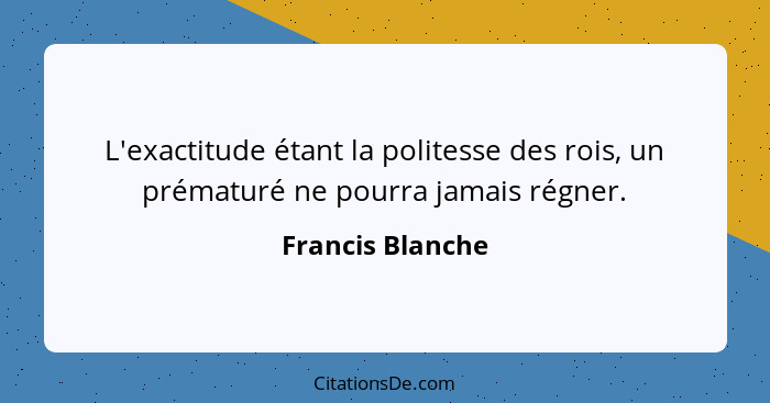 L'exactitude étant la politesse des rois, un prématuré ne pourra jamais régner.... - Francis Blanche