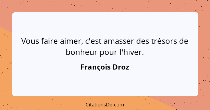 Vous faire aimer, c'est amasser des trésors de bonheur pour l'hiver.... - François Droz