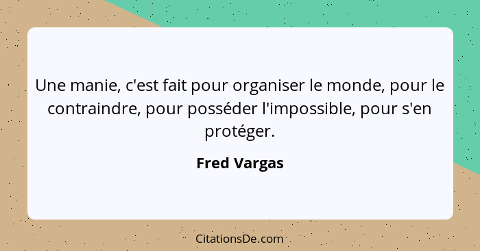 Une manie, c'est fait pour organiser le monde, pour le contraindre, pour posséder l'impossible, pour s'en protéger.... - Fred Vargas