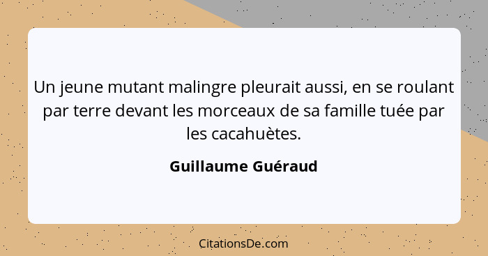 Un jeune mutant malingre pleurait aussi, en se roulant par terre devant les morceaux de sa famille tuée par les cacahuètes.... - Guillaume Guéraud