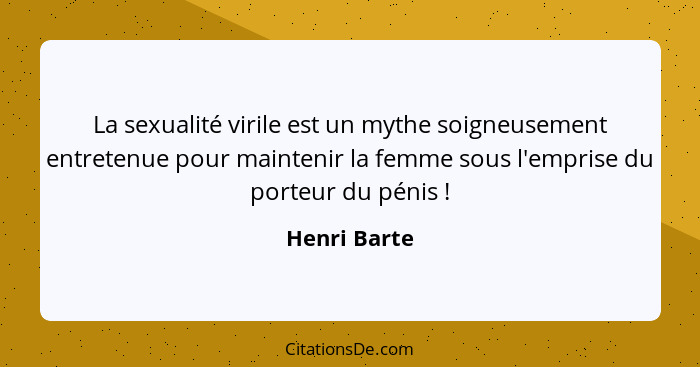 La sexualité virile est un mythe soigneusement entretenue pour maintenir la femme sous l'emprise du porteur du pénis !... - Henri Barte