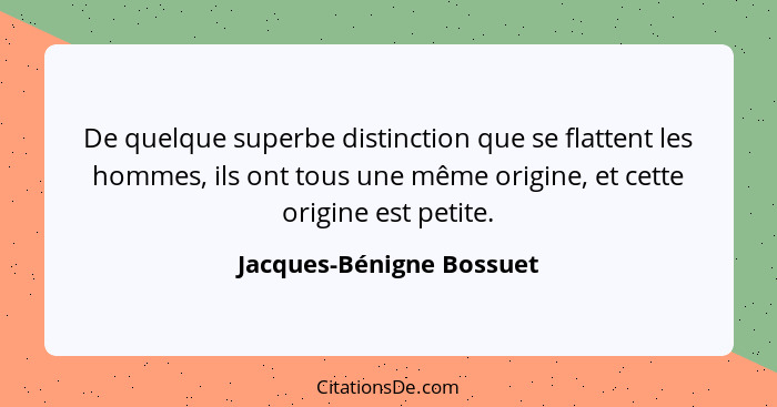 De quelque superbe distinction que se flattent les hommes, ils ont tous une même origine, et cette origine est petite.... - Jacques-Bénigne Bossuet