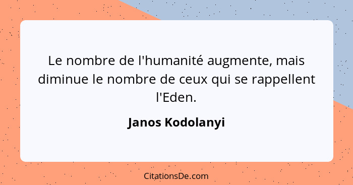 Le nombre de l'humanité augmente, mais diminue le nombre de ceux qui se rappellent l'Eden.... - Janos Kodolanyi