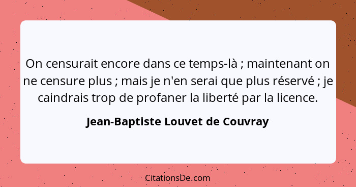 On censurait encore dans ce temps-là ; maintenant on ne censure plus ; mais je n'en serai que plus réservé... - Jean-Baptiste Louvet de Couvray