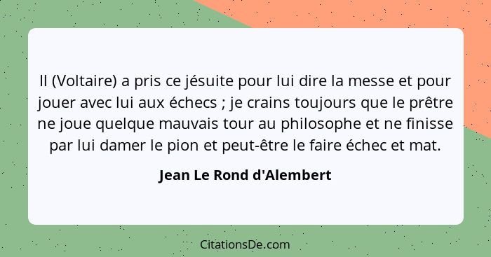 Il (Voltaire) a pris ce jésuite pour lui dire la messe et pour jouer avec lui aux échecs ; je crains toujours que l... - Jean Le Rond d'Alembert