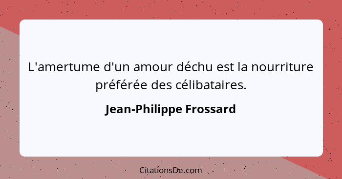 L'amertume d'un amour déchu est la nourriture préférée des célibataires.... - Jean-Philippe Frossard