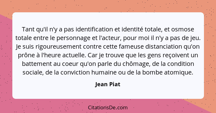 Tant qu'il n'y a pas identification et identité totale, et osmose totale entre le personnage et l'acteur, pour moi il n'y a pas de jeu. Je... - Jean Piat