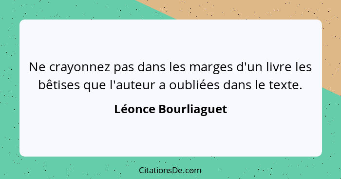 Ne crayonnez pas dans les marges d'un livre les bêtises que l'auteur a oubliées dans le texte.... - Léonce Bourliaguet