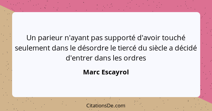 Un parieur n'ayant pas supporté d'avoir touché seulement dans le désordre le tiercé du siècle a décidé d'entrer dans les ordres... - Marc Escayrol