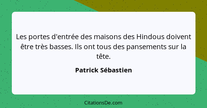 Les portes d'entrée des maisons des Hindous doivent être très basses. Ils ont tous des pansements sur la tête.... - Patrick Sébastien