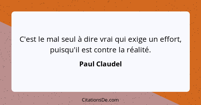 C'est le mal seul à dire vrai qui exige un effort, puisqu'il est contre la réalité.... - Paul Claudel