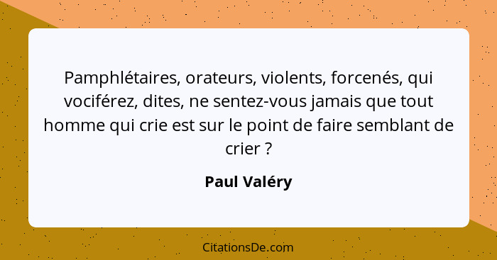 Pamphlétaires, orateurs, violents, forcenés, qui vociférez, dites, ne sentez-vous jamais que tout homme qui crie est sur le point de fai... - Paul Valéry