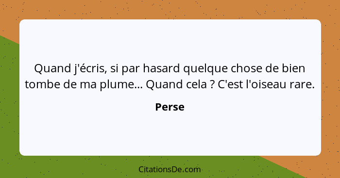 Quand j'écris, si par hasard quelque chose de bien tombe de ma plume... Quand cela ? C'est l'oiseau rare.... - Perse