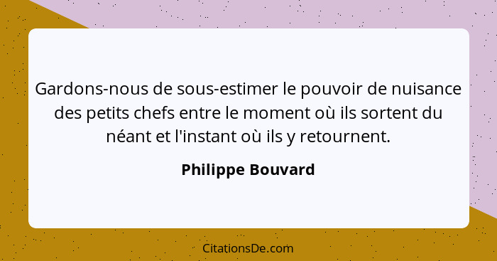 Gardons-nous de sous-estimer le pouvoir de nuisance des petits chefs entre le moment où ils sortent du néant et l'instant où ils y... - Philippe Bouvard