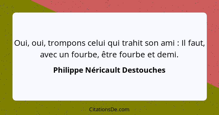 Oui, oui, trompons celui qui trahit son ami : Il faut, avec un fourbe, être fourbe et demi.... - Philippe Néricault Destouches