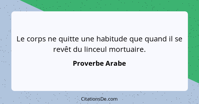 Le corps ne quitte une habitude que quand il se revêt du linceul mortuaire.... - Proverbe Arabe