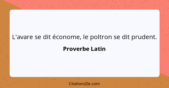 L'avare se dit économe, le poltron se dit prudent.... - Proverbe Latin