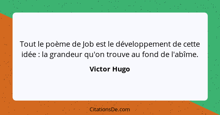 Tout le poème de Job est le développement de cette idée : la grandeur qu'on trouve au fond de l'abîme.... - Victor Hugo