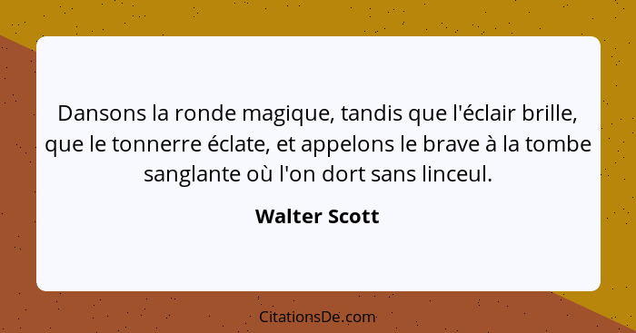 Dansons la ronde magique, tandis que l'éclair brille, que le tonnerre éclate, et appelons le brave à la tombe sanglante où l'on dort sa... - Walter Scott