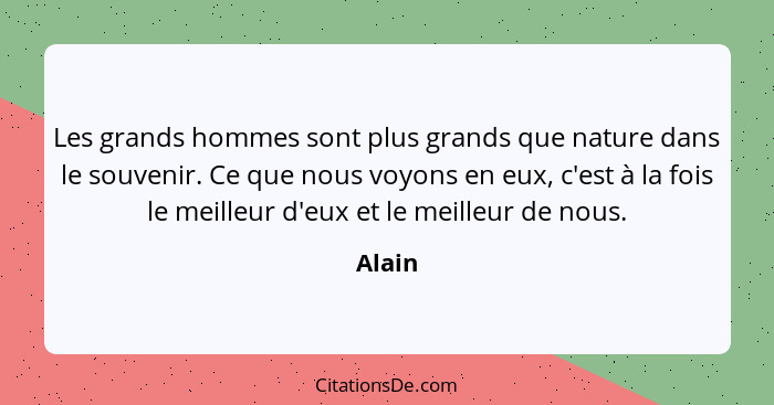 Les grands hommes sont plus grands que nature dans le souvenir. Ce que nous voyons en eux, c'est à la fois le meilleur d'eux et le meilleur de... - Alain