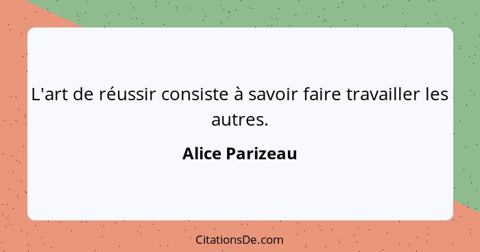 L'art de réussir consiste à savoir faire travailler les autres.... - Alice Parizeau