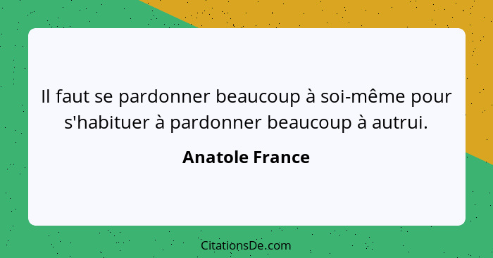 Il faut se pardonner beaucoup à soi-même pour s'habituer à pardonner beaucoup à autrui.... - Anatole France