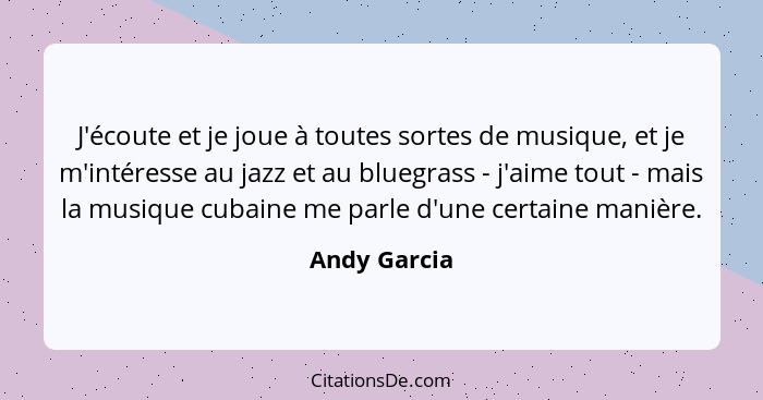 J'écoute et je joue à toutes sortes de musique, et je m'intéresse au jazz et au bluegrass - j'aime tout - mais la musique cubaine me par... - Andy Garcia